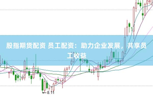 股指期货配资 员工配资：助力企业发展，共享员工收益