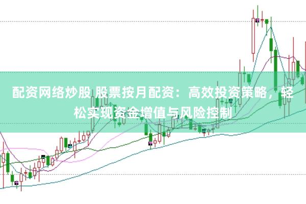 配资网络炒股 股票按月配资：高效投资策略，轻松实现资金增值与风险控制