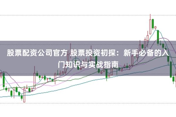 股票配资公司官方 股票投资初探：新手必备的入门知识与实战指南