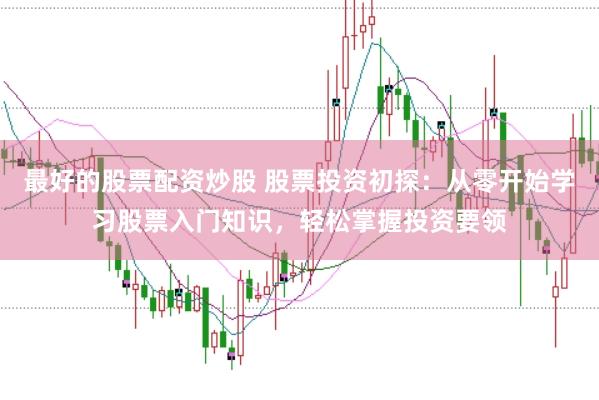 最好的股票配资炒股 股票投资初探：从零开始学习股票入门知识，轻松掌握投资要领