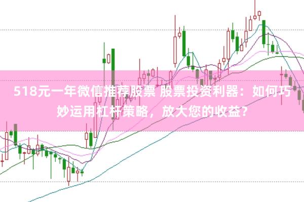 518元一年微信推荐股票 股票投资利器：如何巧妙运用杠杆策略，放大您的收益？