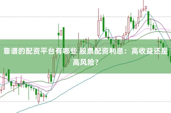 靠谱的配资平台有哪些 股票配资利息：高收益还是高风险？