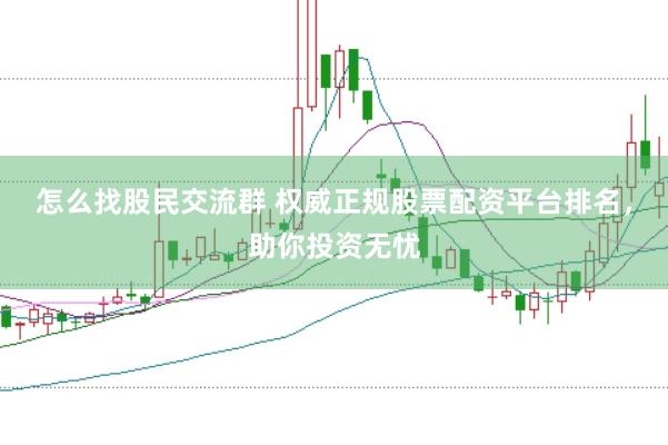 怎么找股民交流群 权威正规股票配资平台排名，助你投资无忧