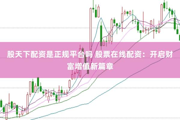 股天下配资是正规平台吗 股票在线配资：开启财富增值新篇章