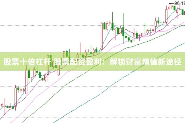 股票十倍杠杆 股票配资盈利：解锁财富增值新途径