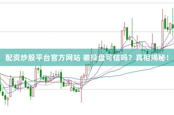 配资炒股平台官方网站 徽操盘可信吗？真相揭秘！