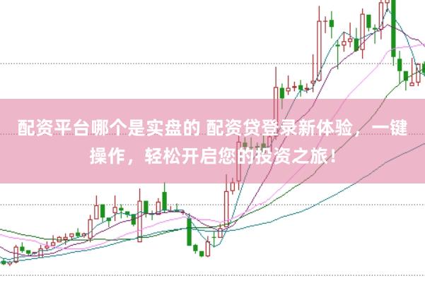 配资平台哪个是实盘的 配资贷登录新体验，一键操作，轻松开启您的投资之旅！