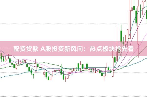 配资贷款 A股投资新风向：热点板块抢先看