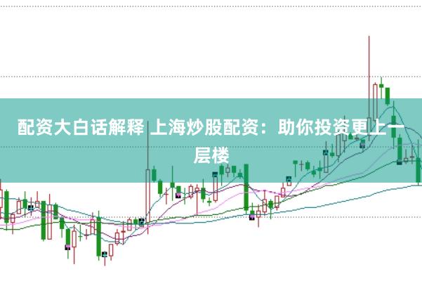配资大白话解释 上海炒股配资：助你投资更上一层楼