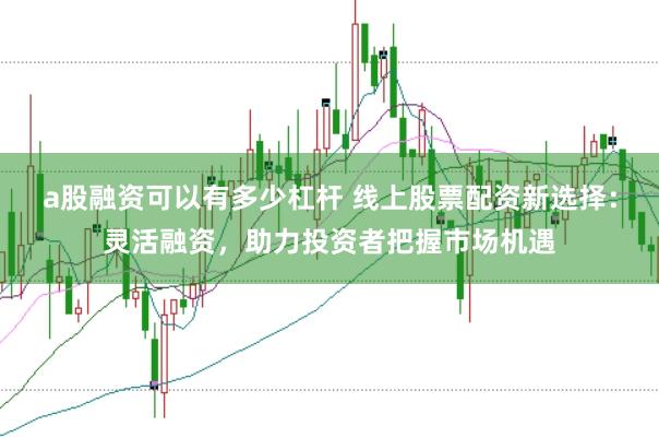 a股融资可以有多少杠杆 线上股票配资新选择：灵活融资，助力投资者把握市场机遇