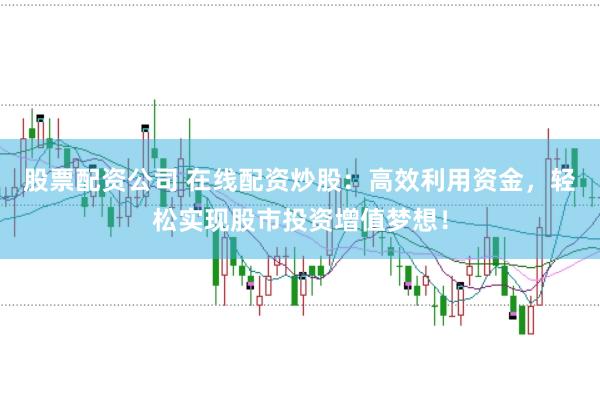 股票配资公司 在线配资炒股：高效利用资金，轻松实现股市投资增值梦想！