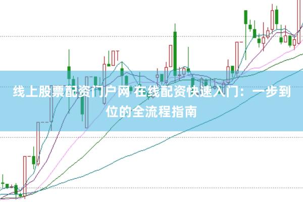 线上股票配资门户网 在线配资快速入门：一步到位的全流程指南