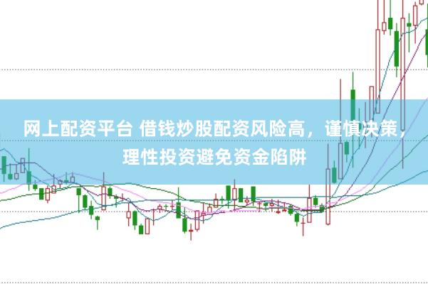 网上配资平台 借钱炒股配资风险高，谨慎决策，理性投资避免资金陷阱