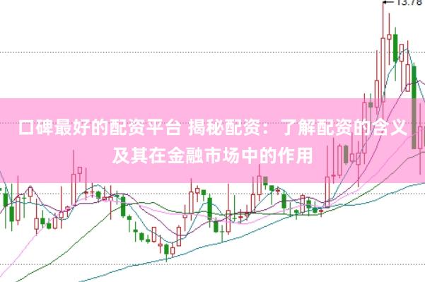 口碑最好的配资平台 揭秘配资：了解配资的含义及其在金融市场中的作用