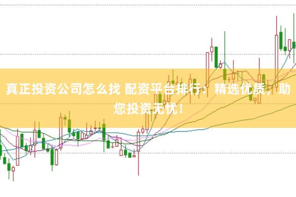 真正投资公司怎么找 配资平台排行：精选优质，助您投资无忧！