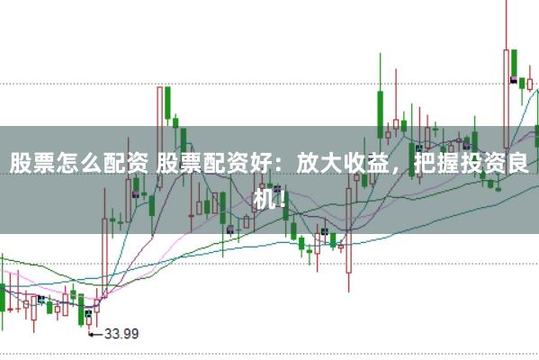股票怎么配资 股票配资好：放大收益，把握投资良机！