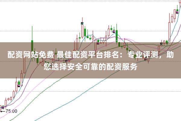 配资网站免费 最佳配资平台排名：专业评测，助您选择安全可靠的配资服务