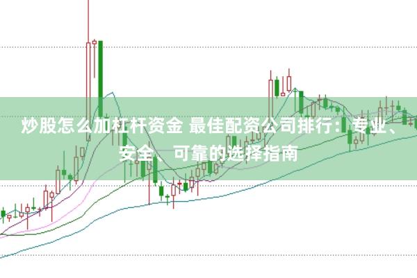 炒股怎么加杠杆资金 最佳配资公司排行：专业、安全、可靠的选择指南