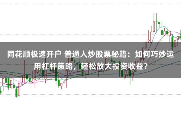 同花顺极速开户 普通人炒股票秘籍：如何巧妙运用杠杆策略，轻松放大投资收益？