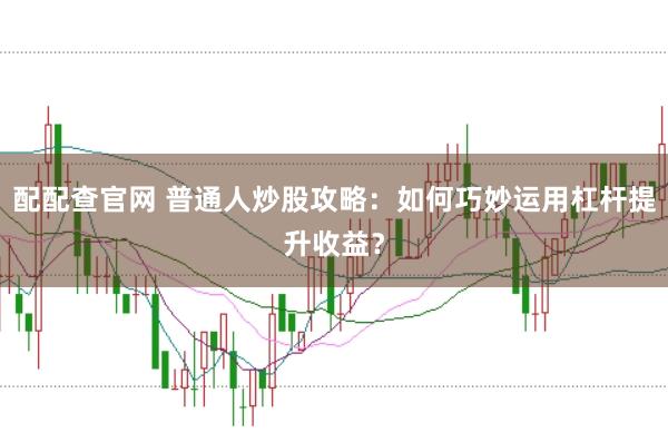 配配查官网 普通人炒股攻略：如何巧妙运用杠杆提升收益？