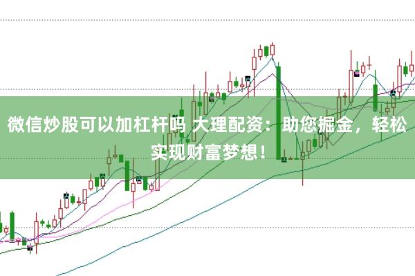 微信炒股可以加杠杆吗 大理配资：助您掘金，轻松实现财富梦想！