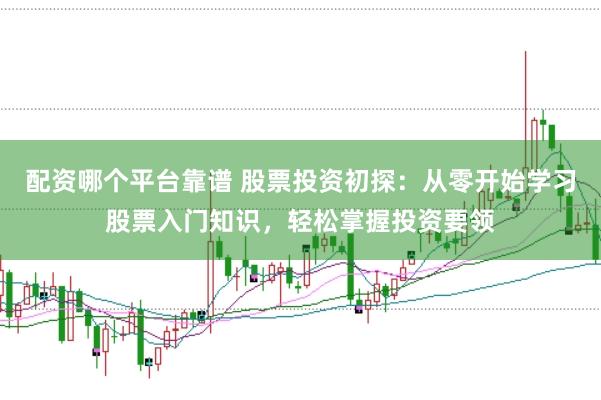 配资哪个平台靠谱 股票投资初探：从零开始学习股票入门知识，轻松掌握投资要领
