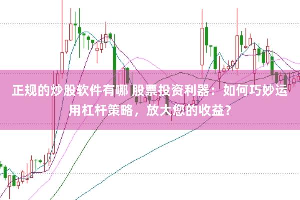 正规的炒股软件有哪 股票投资利器：如何巧妙运用杠杆策略，放大您的收益？