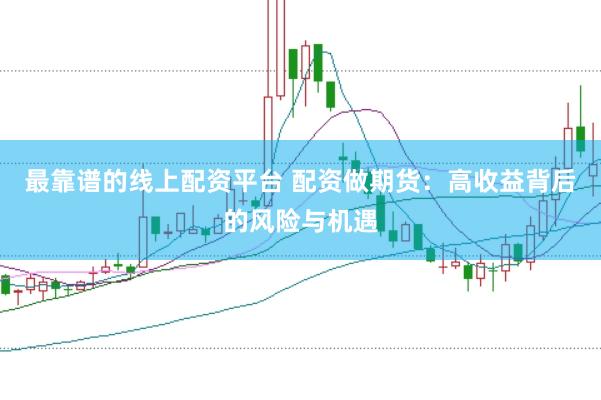 最靠谱的线上配资平台 配资做期货：高收益背后的风险与机遇