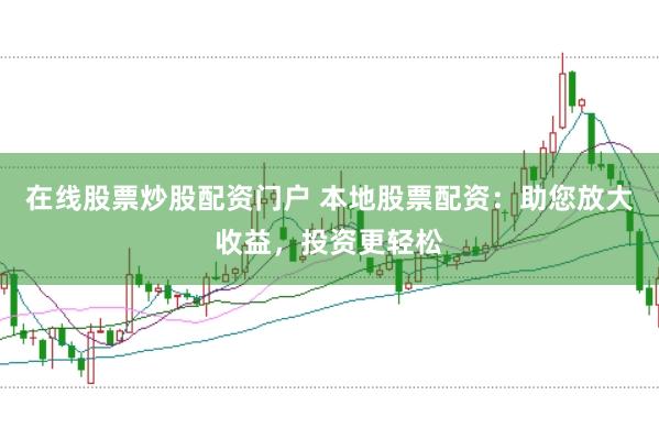 在线股票炒股配资门户 本地股票配资：助您放大收益，投资更轻松