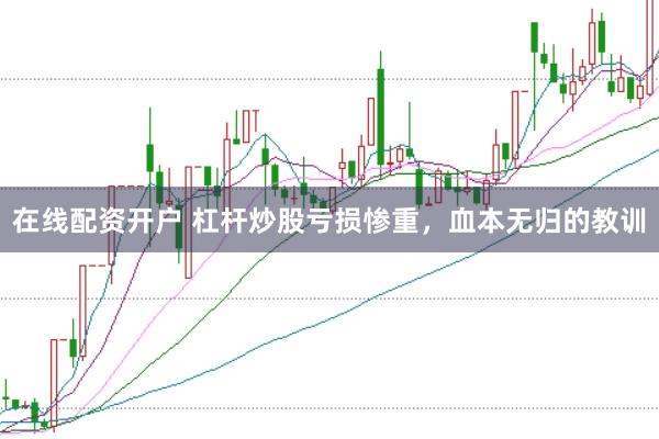 在线配资开户 杠杆炒股亏损惨重，血本无归的教训