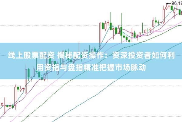 线上股票配资 揭秘配资操作：资深投资者如何利用资指与盘指精准把握市场脉动