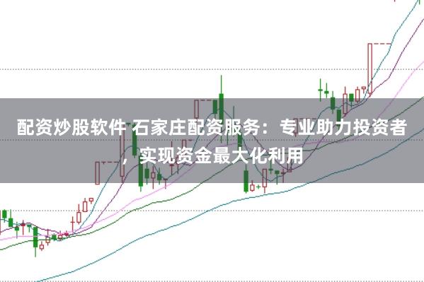 配资炒股软件 石家庄配资服务：专业助力投资者，实现资金最大化利用