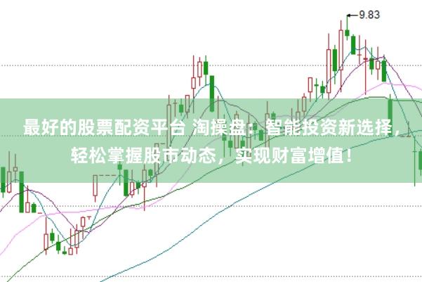 最好的股票配资平台 淘操盘：智能投资新选择，轻松掌握股市动态，实现财富增值！