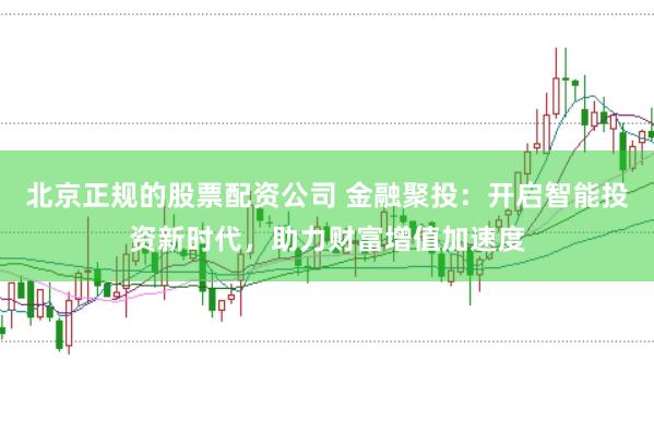 北京正规的股票配资公司 金融聚投：开启智能投资新时代，助力财富增值加速度