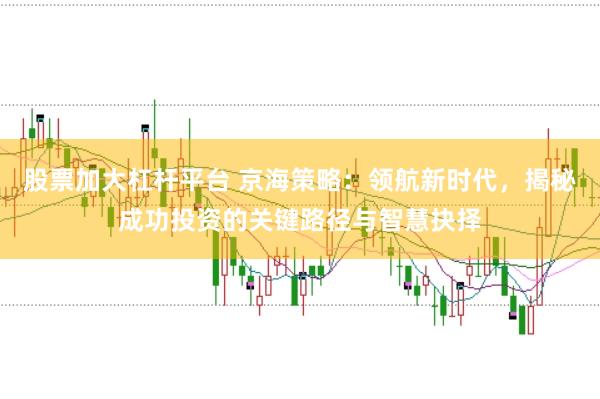 股票加大杠杆平台 京海策略：领航新时代，揭秘成功投资的关键路径与智慧抉择