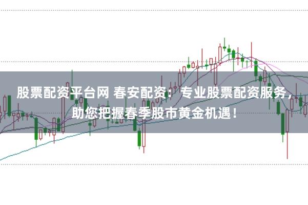 股票配资平台网 春安配资：专业股票配资服务，助您把握春季股市黄金机遇！