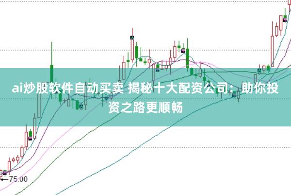 ai炒股软件自动买卖 揭秘十大配资公司：助你投资之路更顺畅