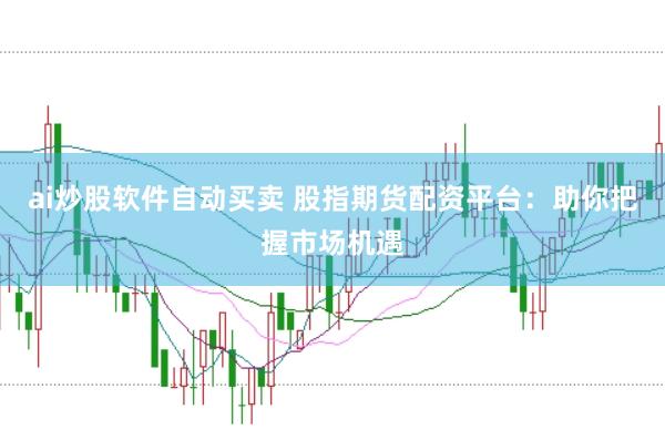 ai炒股软件自动买卖 股指期货配资平台：助你把握市场机遇