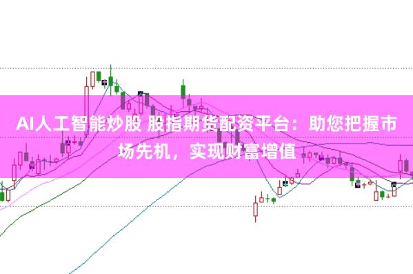 AI人工智能炒股 股指期货配资平台：助您把握市场先机，实现财富增值