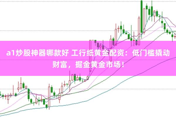 a1炒股神器哪款好 工行纸黄金配资：低门槛撬动财富，掘金黄金市场！