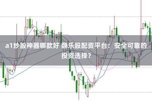 a1炒股神器哪款好 翻乐股配资平台：安全可靠的投资选择？