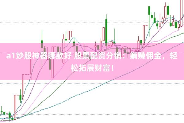 a1炒股神器哪款好 股票配资分销：躺赚佣金，轻松拓展财富！