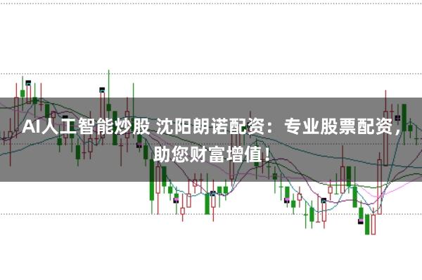 AI人工智能炒股 沈阳朗诺配资：专业股票配资，助您财富增值！