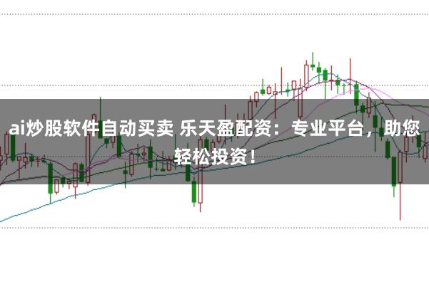 ai炒股软件自动买卖 乐天盈配资：专业平台，助您轻松投资！