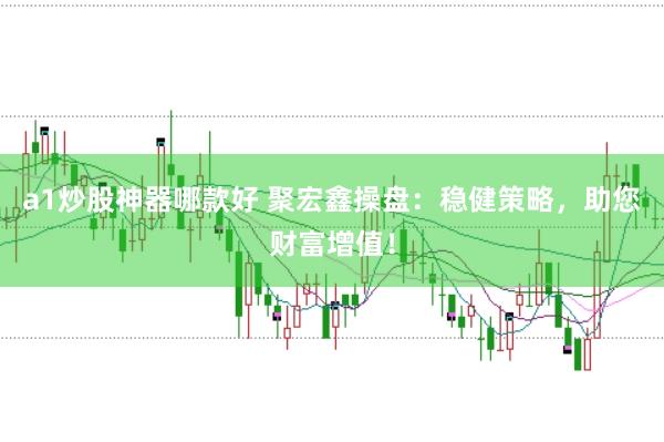 a1炒股神器哪款好 聚宏鑫操盘：稳健策略，助您财富增值！