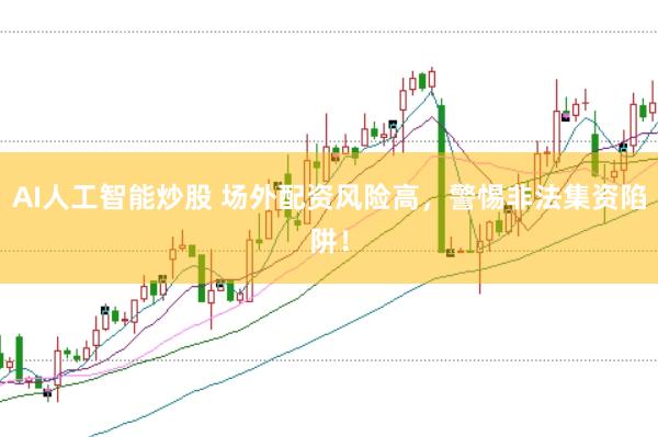 AI人工智能炒股 场外配资风险高，警惕非法集资陷阱！