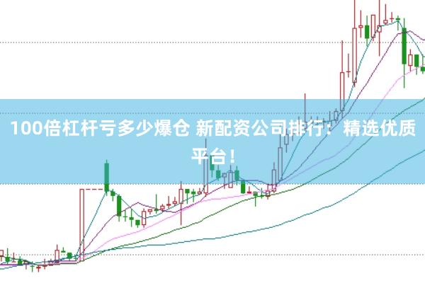 100倍杠杆亏多少爆仓 新配资公司排行：精选优质平台！