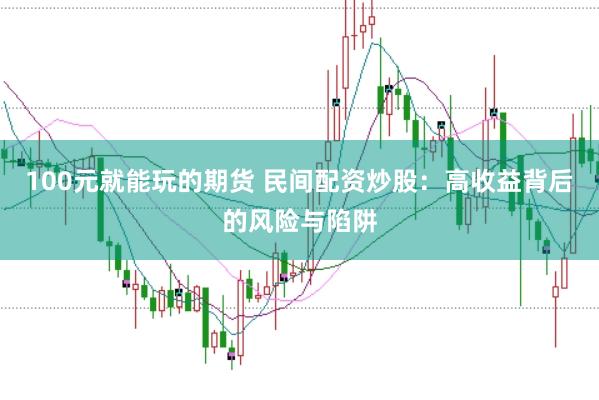 100元就能玩的期货 民间配资炒股：高收益背后的风险与陷阱