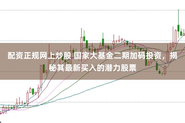 配资正规网上炒股 国家大基金二期加码投资，揭秘其最新买入的潜力股票