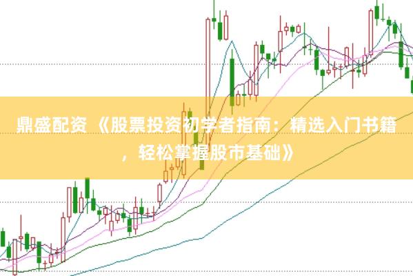 鼎盛配资 《股票投资初学者指南：精选入门书籍，轻松掌握股市基础》